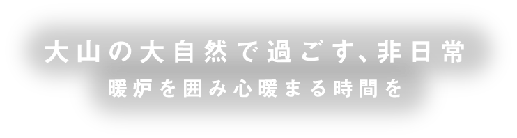 大山の大自然で過ごす、非日常 暖炉を囲み心暖まる時間を